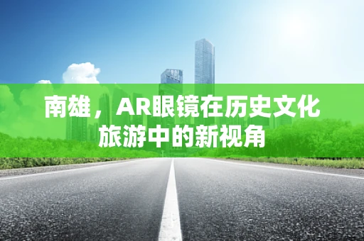 南雄，AR眼镜在历史文化旅游中的新视角