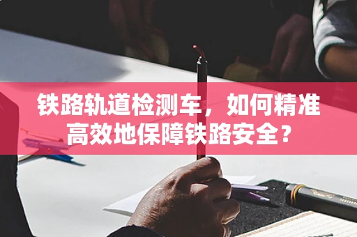 铁路轨道检测车，如何精准高效地保障铁路安全？