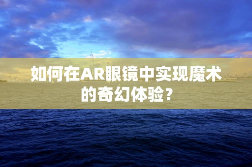 如何在AR眼镜中实现魔术的奇幻体验？