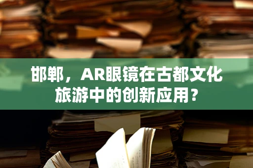 邯郸，AR眼镜在古都文化旅游中的创新应用？