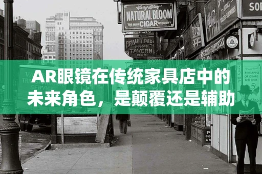 AR眼镜在传统家具店中的未来角色，是颠覆还是辅助？