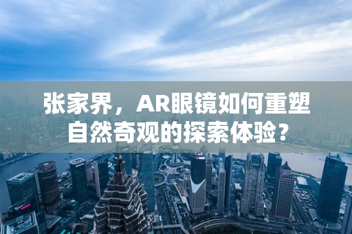 张家界，AR眼镜如何重塑自然奇观的探索体验？
