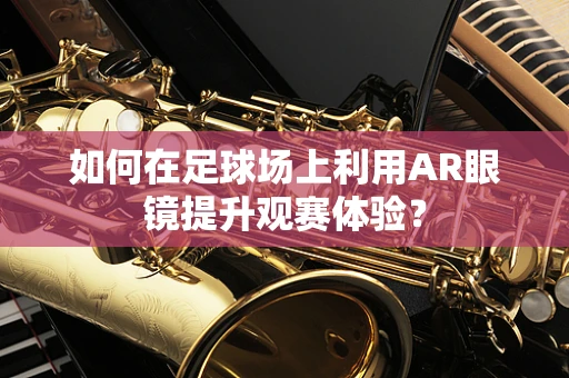 如何在足球场上利用AR眼镜提升观赛体验？