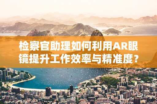 检察官助理如何利用AR眼镜提升工作效率与精准度？