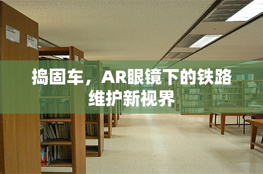 捣固车，AR眼镜下的铁路维护新视界