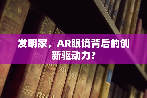 发明家，AR眼镜背后的创新驱动力？