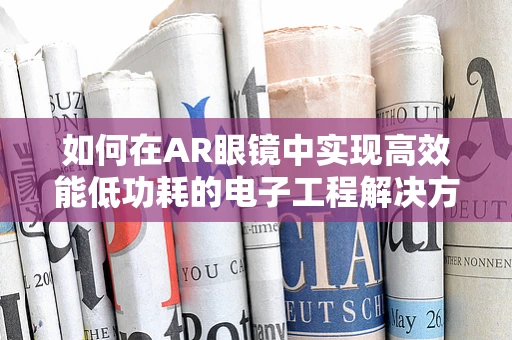如何在AR眼镜中实现高效能低功耗的电子工程解决方案？