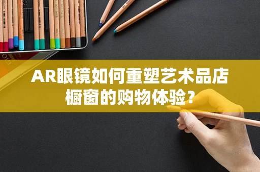 AR眼镜如何重塑艺术品店橱窗的购物体验？