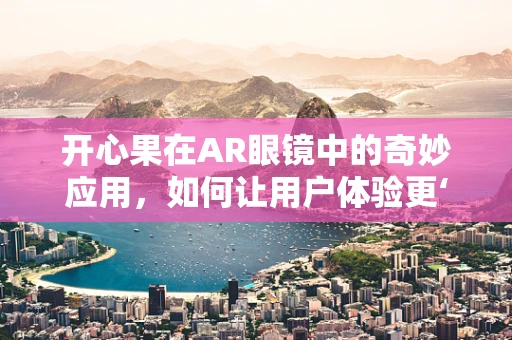 开心果在AR眼镜中的奇妙应用，如何让用户体验更‘果’然不同？