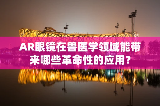 AR眼镜在兽医学领域能带来哪些革命性的应用？
