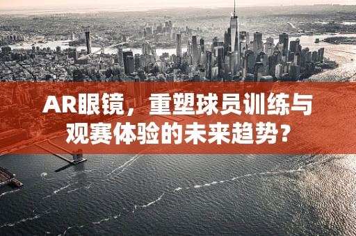 AR眼镜，重塑球员训练与观赛体验的未来趋势？