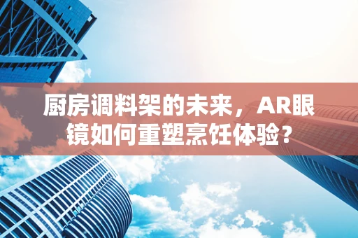 厨房调料架的未来，AR眼镜如何重塑烹饪体验？