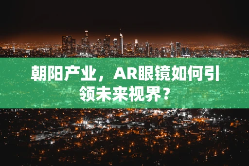 朝阳产业，AR眼镜如何引领未来视界？