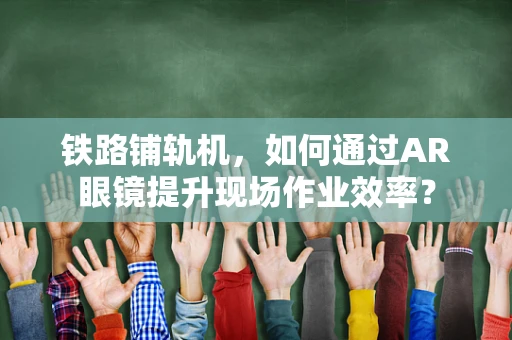 铁路铺轨机，如何通过AR眼镜提升现场作业效率？