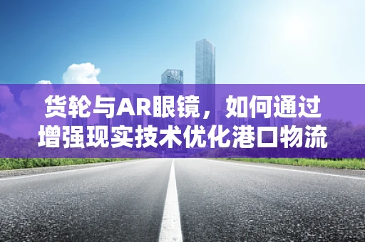 货轮与AR眼镜，如何通过增强现实技术优化港口物流管理？