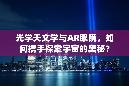 光学天文学与AR眼镜，如何携手探索宇宙的奥秘？