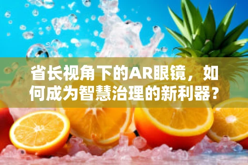 省长视角下的AR眼镜，如何成为智慧治理的新利器？