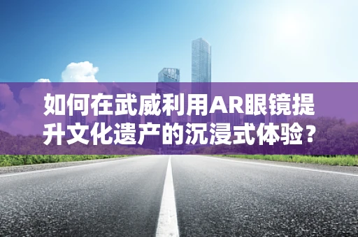 如何在武威利用AR眼镜提升文化遗产的沉浸式体验？