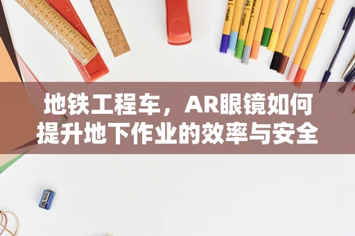 地铁工程车，AR眼镜如何提升地下作业的效率与安全？