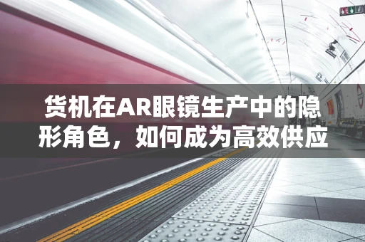 货机在AR眼镜生产中的隐形角色，如何成为高效供应链的加速器？