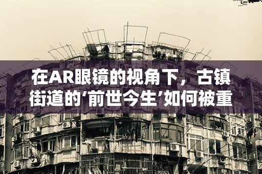 在AR眼镜的视角下，古镇街道的‘前世今生’如何被重塑？