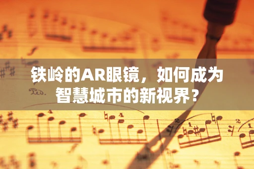 铁岭的AR眼镜，如何成为智慧城市的新视界？