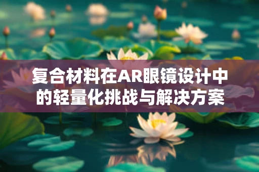 复合材料在AR眼镜设计中的轻量化挑战与解决方案