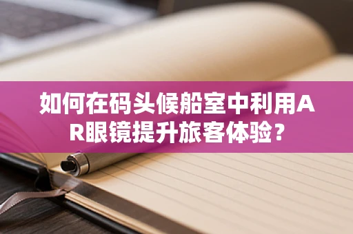 如何在码头候船室中利用AR眼镜提升旅客体验？