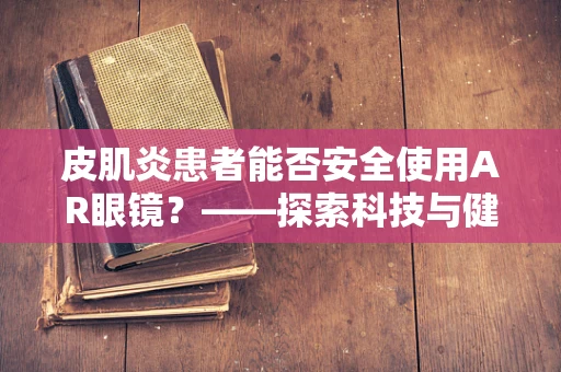皮肌炎患者能否安全使用AR眼镜？——探索科技与健康边界的深思