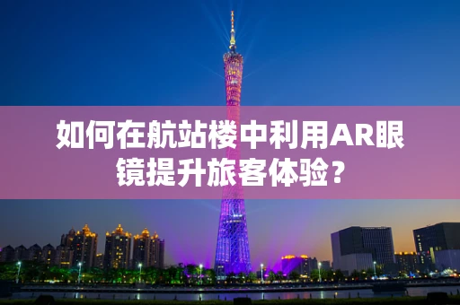 如何在航站楼中利用AR眼镜提升旅客体验？