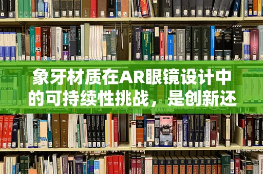 象牙材质在AR眼镜设计中的可持续性挑战，是创新还是倒退？