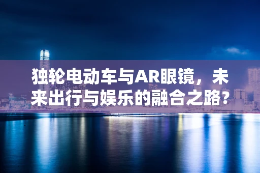 独轮电动车与AR眼镜，未来出行与娱乐的融合之路？