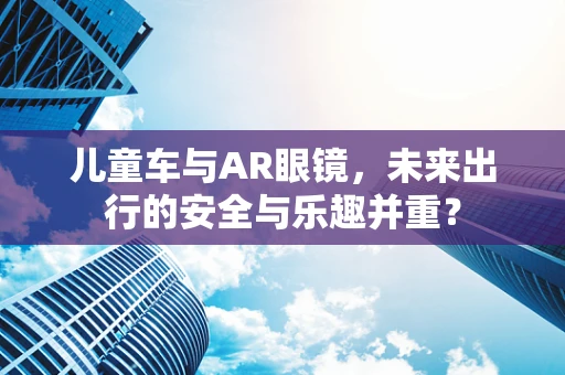 儿童车与AR眼镜，未来出行的安全与乐趣并重？