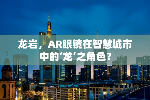 龙岩，AR眼镜在智慧城市中的‘龙’之角色？