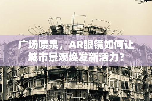 广场喷泉，AR眼镜如何让城市景观焕发新活力？