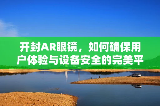 开封AR眼镜，如何确保用户体验与设备安全的完美平衡？