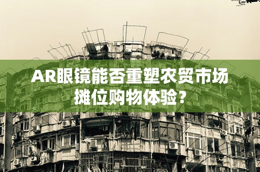 AR眼镜能否重塑农贸市场摊位购物体验？
