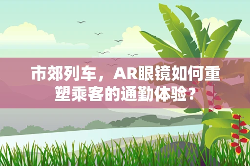 市郊列车，AR眼镜如何重塑乘客的通勤体验？