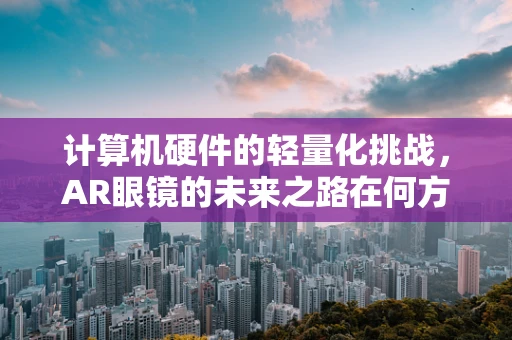 计算机硬件的轻量化挑战，AR眼镜的未来之路在何方？