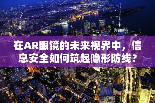 在AR眼镜的未来视界中，信息安全如何筑起隐形防线？