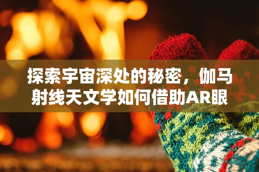 探索宇宙深处的秘密，伽马射线天文学如何借助AR眼镜揭示宇宙奥秘？