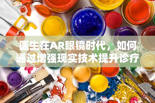 医生在AR眼镜时代，如何通过增强现实技术提升诊疗效率？