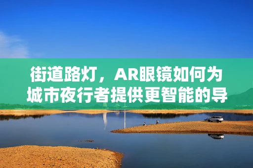 街道路灯，AR眼镜如何为城市夜行者提供更智能的导航？