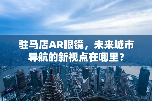 驻马店AR眼镜，未来城市导航的新视点在哪里？