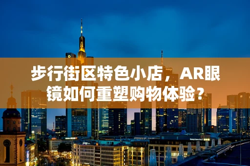 步行街区特色小店，AR眼镜如何重塑购物体验？