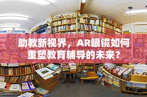 助教新视界，AR眼镜如何重塑教育辅导的未来？
