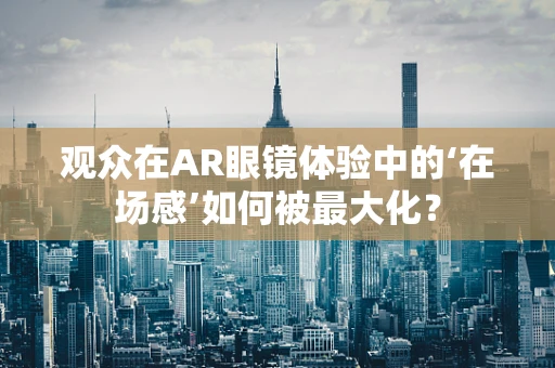 观众在AR眼镜体验中的‘在场感’如何被最大化？