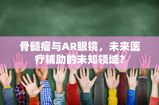 骨髓瘤与AR眼镜，未来医疗辅助的未知领域？