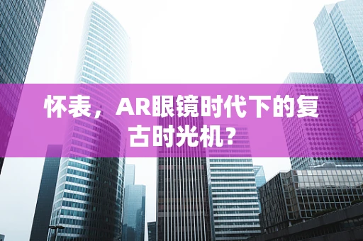 怀表，AR眼镜时代下的复古时光机？