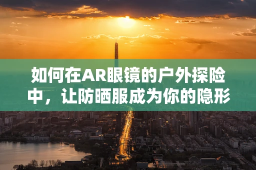 如何在AR眼镜的户外探险中，让防晒服成为你的隐形盾牌？
